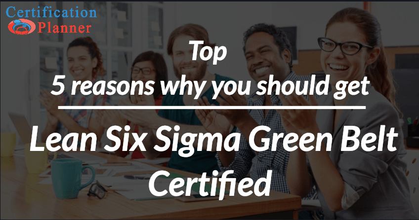 TOP 5 Reasons Why You Should Get Lean Six Sigma Green Belt Certified